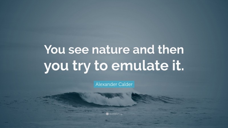 Alexander Calder Quote: “You see nature and then you try to emulate it.”