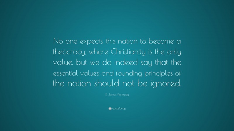 D. James Kennedy Quote: “No one expects this nation to become a theocracy, where Christianity is the only value, but we do indeed say that the essential values and founding principles of the nation should not be ignored.”