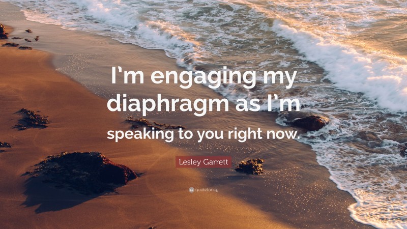 Lesley Garrett Quote: “I’m engaging my diaphragm as I’m speaking to you right now.”