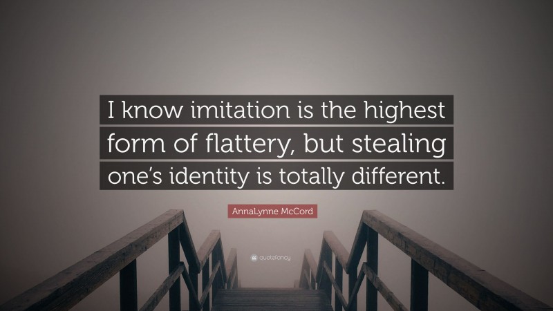 AnnaLynne McCord Quote: “I know imitation is the highest form of flattery, but stealing one’s identity is totally different.”