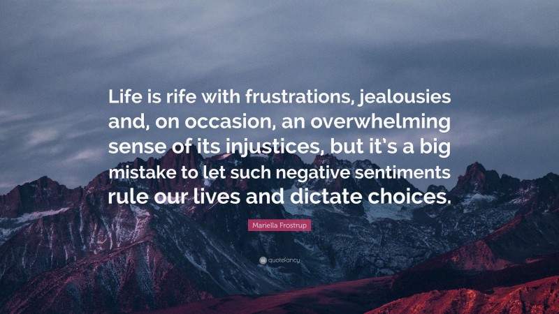 Mariella Frostrup Quote: “Life is rife with frustrations, jealousies and, on occasion, an overwhelming sense of its injustices, but it’s a big mistake to let such negative sentiments rule our lives and dictate choices.”