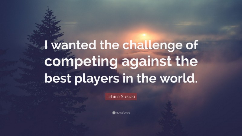 Ichiro Suzuki Quote: “I wanted the challenge of competing against the best players in the world.”