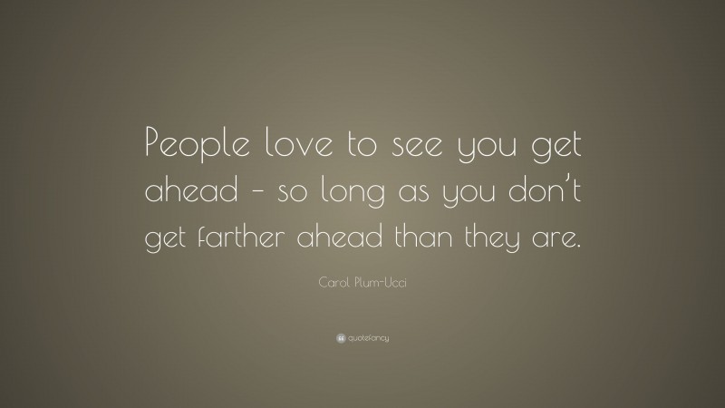 Carol Plum-Ucci Quote: “People love to see you get ahead – so long as you don’t get farther ahead than they are.”