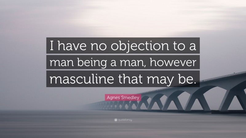 Agnes Smedley Quote: “I have no objection to a man being a man, however masculine that may be.”