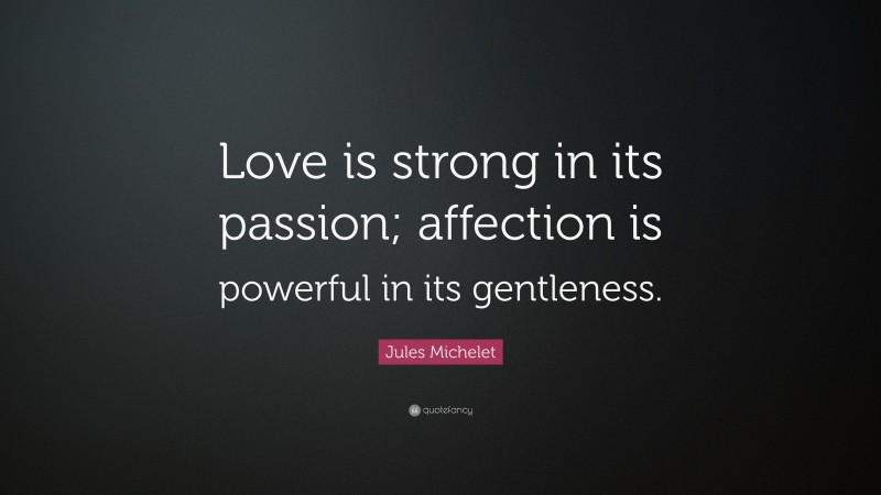 Jules Michelet Quote: “Love is strong in its passion; affection is powerful in its gentleness.”