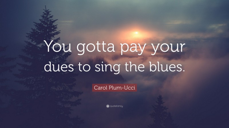 Carol Plum-Ucci Quote: “You gotta pay your dues to sing the blues.”