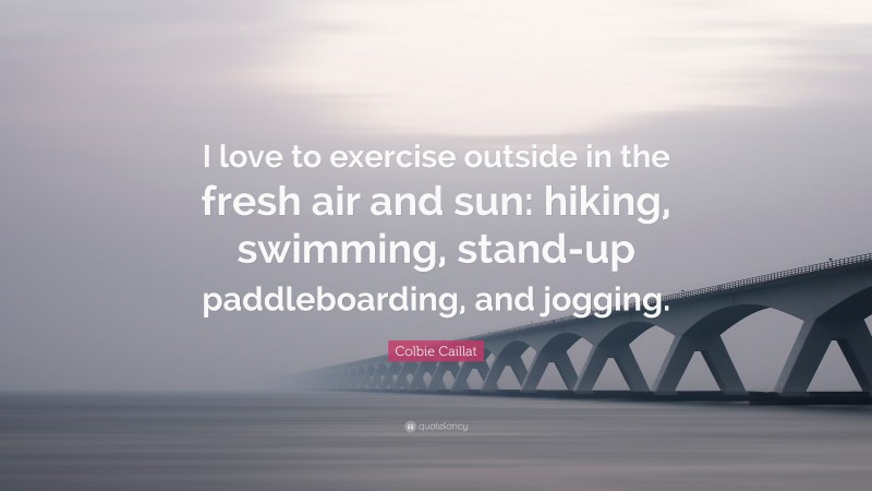 Colbie Caillat Quote: “I love to exercise outside in the fresh air and sun: hiking, swimming, stand-up paddleboarding, and jogging.”