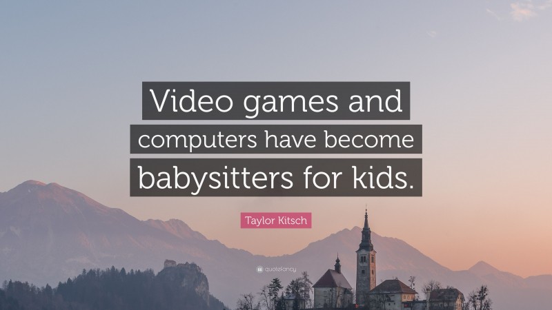 Taylor Kitsch Quote: “Video games and computers have become babysitters for kids.”
