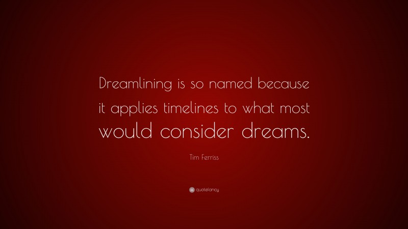 Tim Ferriss Quote: “Dreamlining is so named because it applies timelines to what most would consider dreams.”