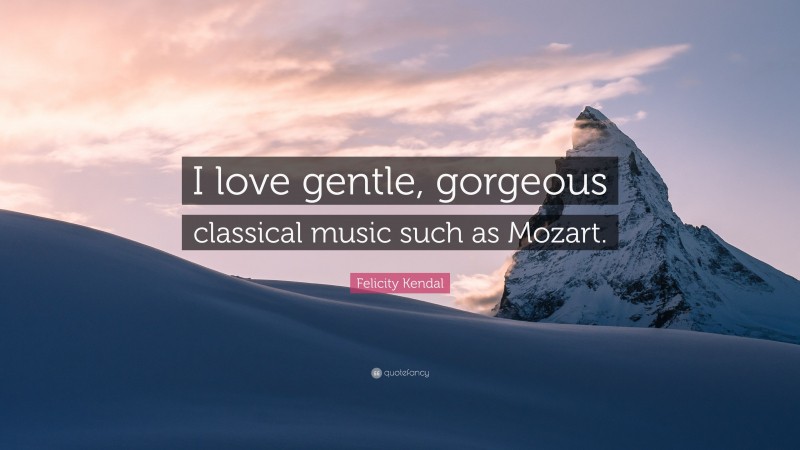 Felicity Kendal Quote: “I love gentle, gorgeous classical music such as Mozart.”