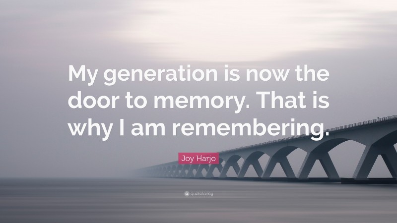 Joy Harjo Quote: “My generation is now the door to memory. That is why I am remembering.”