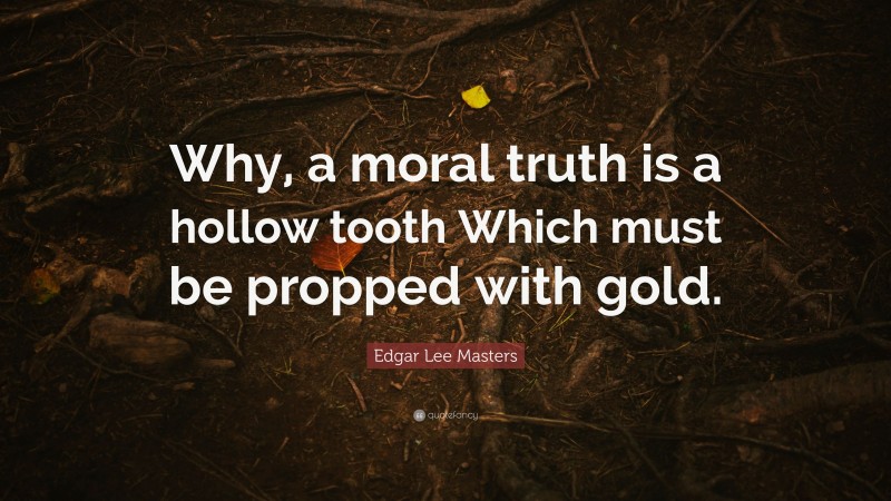 Edgar Lee Masters Quote: “Why, a moral truth is a hollow tooth Which must be propped with gold.”