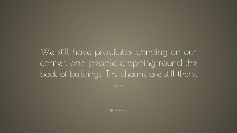 Rachel Quote: “We still have prostitutes standing on our corner, and people crapping round the back of buildings. The charms are still there.”