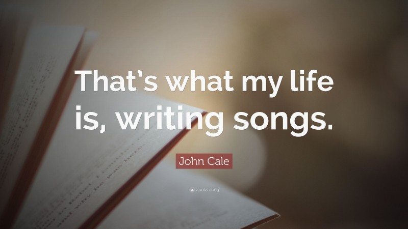 John Cale Quote: “That’s what my life is, writing songs.”