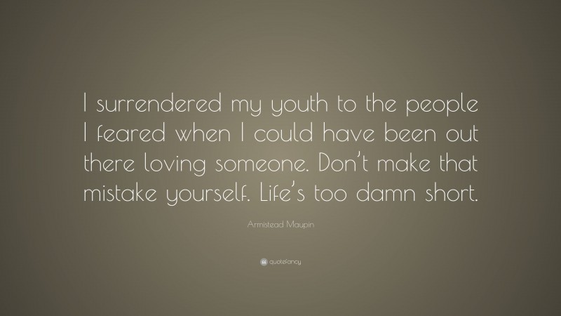 Armistead Maupin Quote: “I surrendered my youth to the people I feared when I could have been out there loving someone. Don’t make that mistake yourself. Life’s too damn short.”