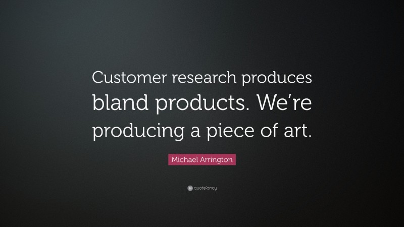 Michael Arrington Quote: “Customer research produces bland products. We’re producing a piece of art.”