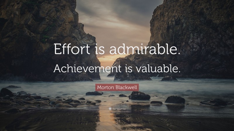 Morton Blackwell Quote: “Effort is admirable. Achievement is valuable.”