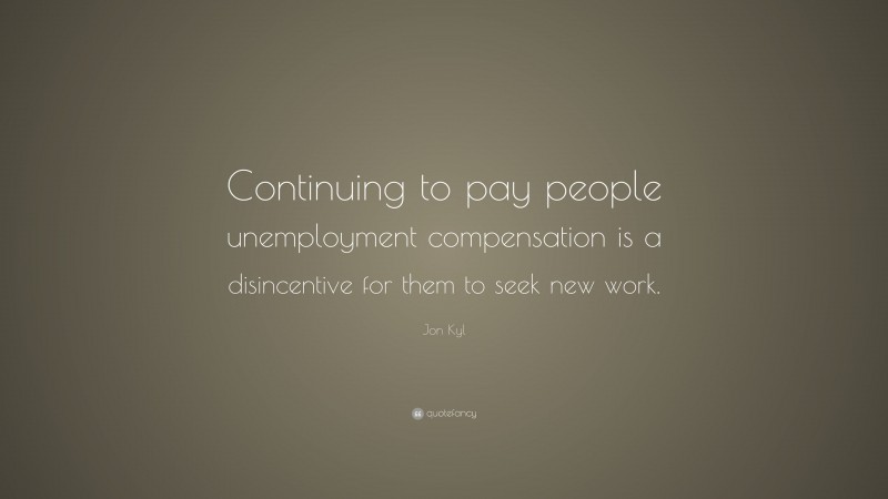 Jon Kyl Quote: “Continuing to pay people unemployment compensation is a disincentive for them to seek new work.”