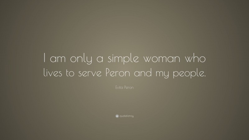 Evita Peron Quote: “I am only a simple woman who lives to serve Peron and my people.”