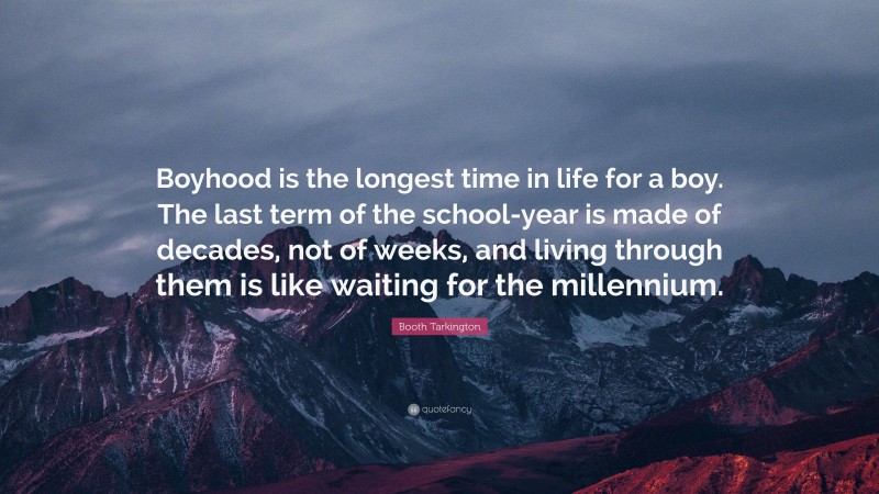 Booth Tarkington Quote: “Boyhood is the longest time in life for a boy. The last term of the school-year is made of decades, not of weeks, and living through them is like waiting for the millennium.”