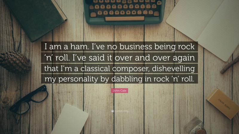 John Cale Quote: “I am a ham. I’ve no business being rock ‘n’ roll. I’ve said it over and over again that I’m a classical composer, dishevelling my personality by dabbling in rock ‘n’ roll.”