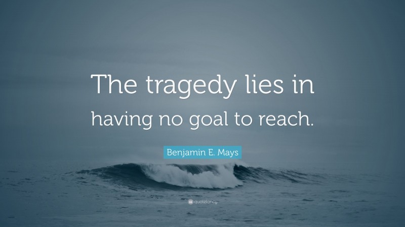 Benjamin E. Mays Quote: “The tragedy lies in having no goal to reach.”