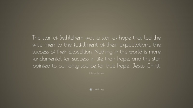 D. James Kennedy Quote: “The star of Bethlehem was a star of hope that led the wise men to the fulfillment of their expectations, the success of their expedition. Nothing in this world is more fundamental for success in life than hope, and this star pointed to our only source for true hope: Jesus Christ.”