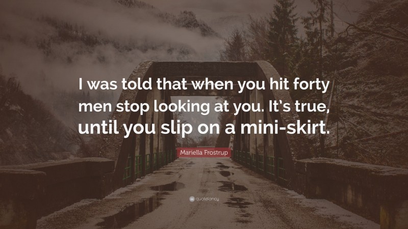 Mariella Frostrup Quote: “I was told that when you hit forty men stop looking at you. It’s true, until you slip on a mini-skirt.”