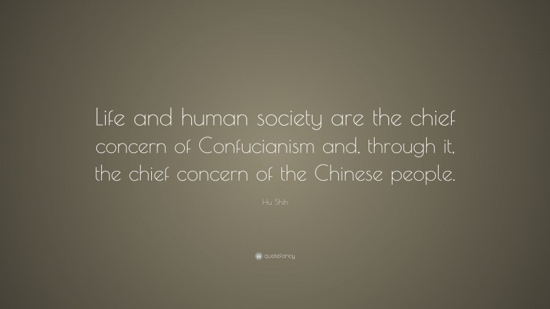 Hu Shih Quote: “Life and human society are the chief concern of Confucianism and, through it, the chief concern of the Chinese people.”