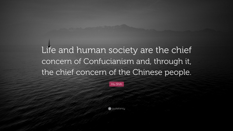 Hu Shih Quote: “Life and human society are the chief concern of Confucianism and, through it, the chief concern of the Chinese people.”