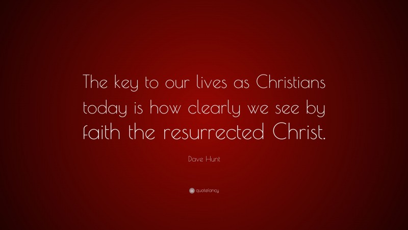 Dave Hunt Quote: “The key to our lives as Christians today is how clearly we see by faith the resurrected Christ.”