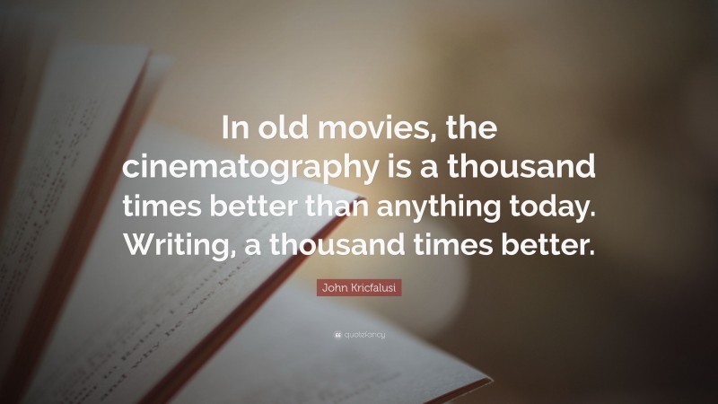John Kricfalusi Quote: “In old movies, the cinematography is a thousand times better than anything today. Writing, a thousand times better.”