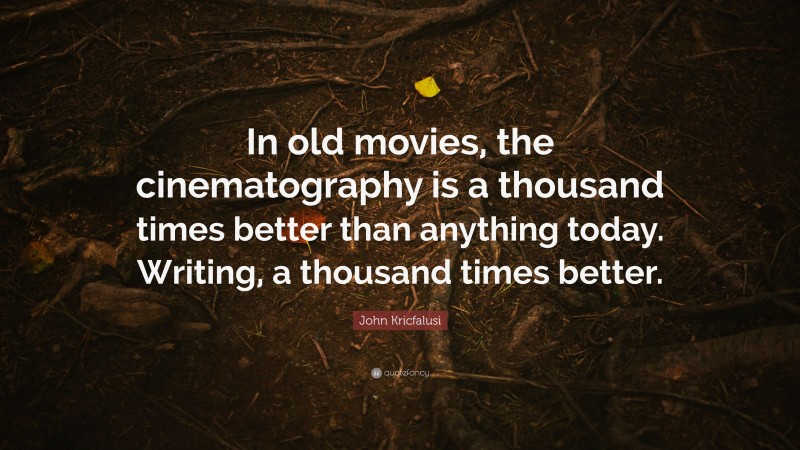 John Kricfalusi Quote: “In old movies, the cinematography is a thousand times better than anything today. Writing, a thousand times better.”