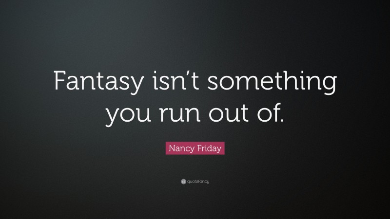 Nancy Friday Quote: “Fantasy isn’t something you run out of.”