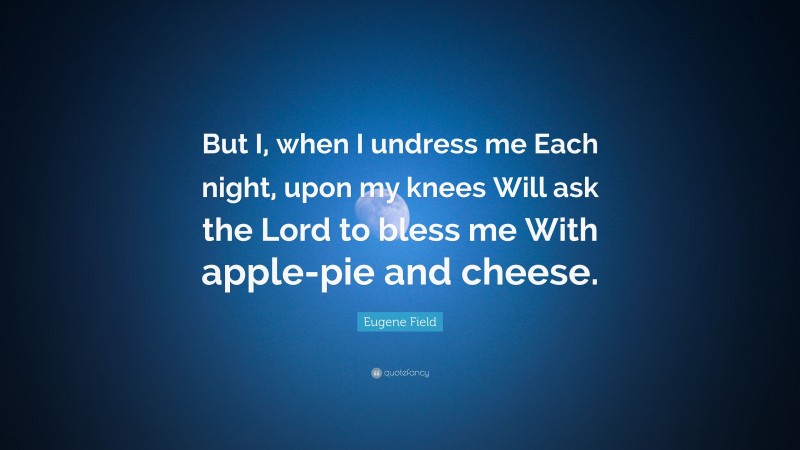 Eugene Field Quote: “But I, when I undress me Each night, upon my knees Will ask the Lord to bless me With apple-pie and cheese.”