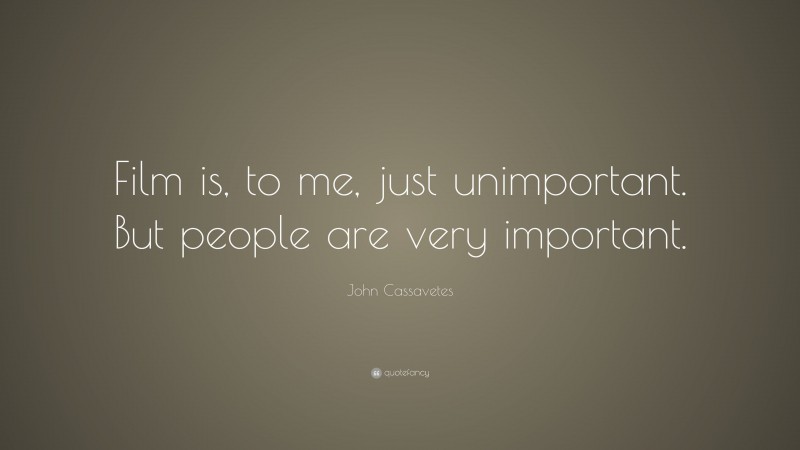John Cassavetes Quote: “Film is, to me, just unimportant. But people are very important.”