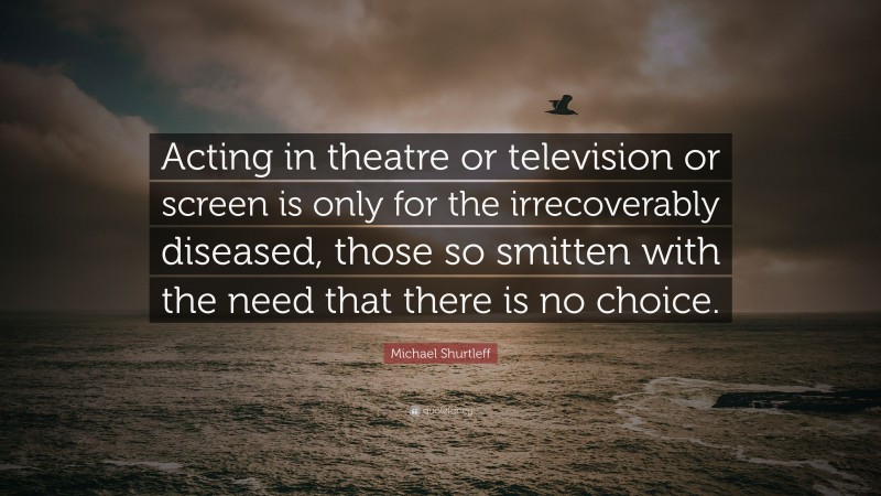Michael Shurtleff Quote: “Acting in theatre or television or screen is only for the irrecoverably diseased, those so smitten with the need that there is no choice.”