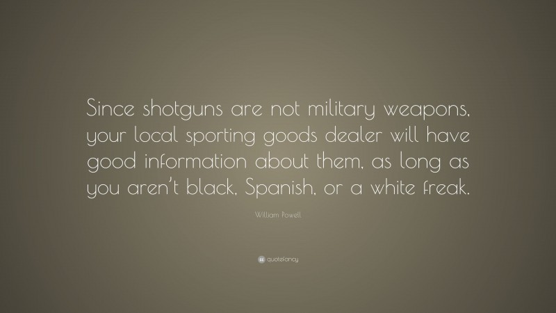 William Powell Quote: “Since shotguns are not military weapons, your local sporting goods dealer will have good information about them, as long as you aren’t black, Spanish, or a white freak.”