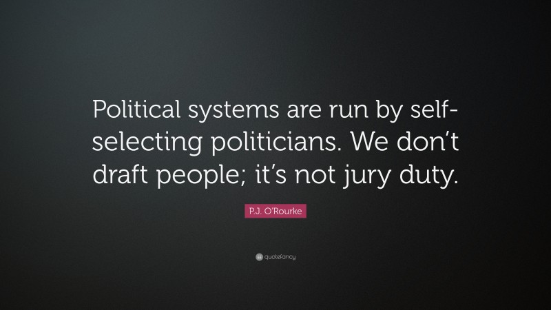 P.J. O'Rourke Quote: “Political systems are run by self-selecting politicians. We don’t draft people; it’s not jury duty.”