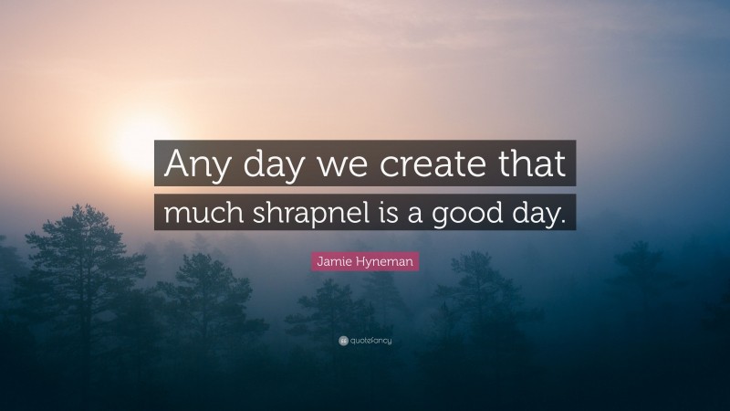 Jamie Hyneman Quote: “Any day we create that much shrapnel is a good day.”