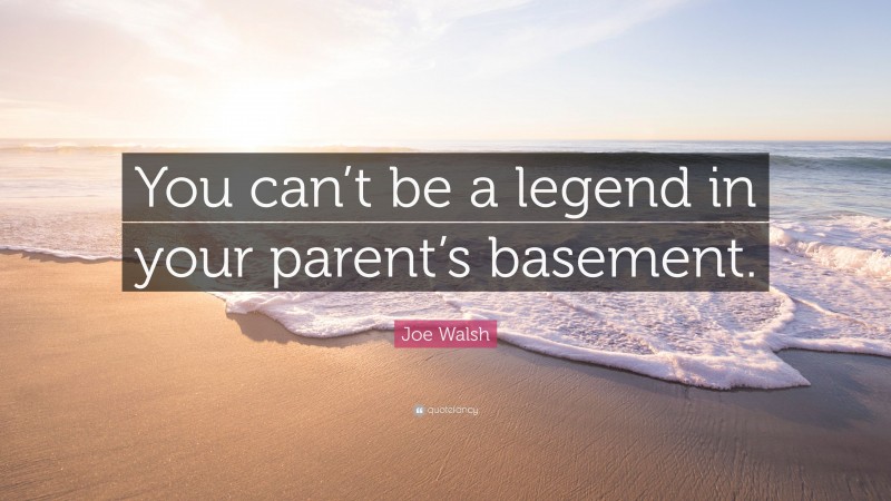 Joe Walsh Quote: “You can’t be a legend in your parent’s basement.”