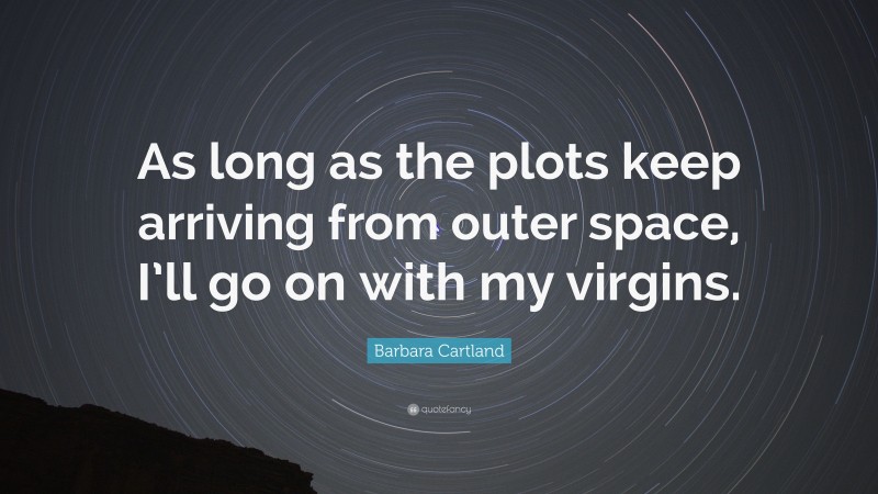Barbara Cartland Quote: “As long as the plots keep arriving from outer space, I’ll go on with my virgins.”
