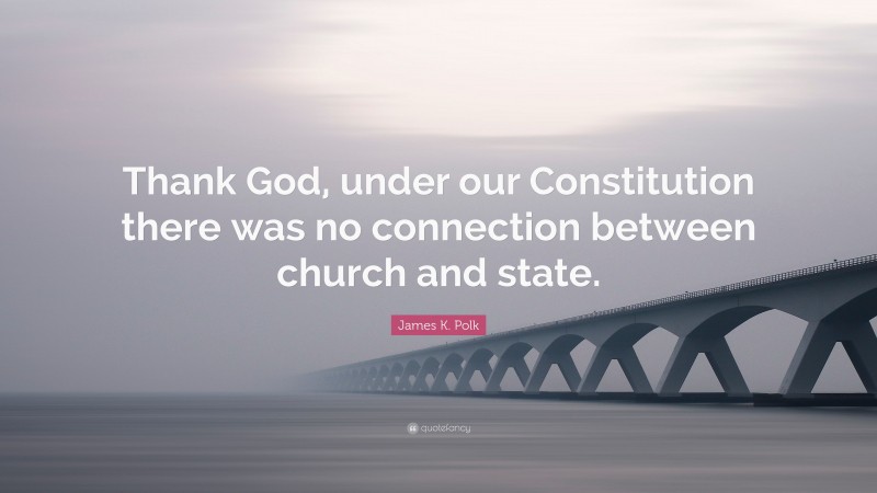 James K. Polk Quote: “Thank God, under our Constitution there was no connection between church and state.”