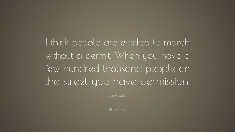 Tom Hayden Quote: “I think people are entitled to march without a permit. When you have a few hundred thousand people on the street you have permission.”