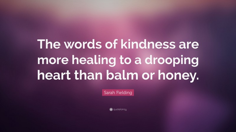 Sarah Fielding Quote: “The words of kindness are more healing to a drooping heart than balm or honey.”