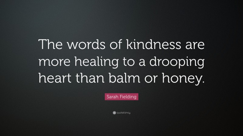 Sarah Fielding Quote: “The words of kindness are more healing to a drooping heart than balm or honey.”