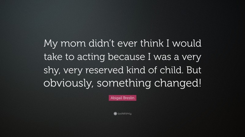 Abigail Breslin Quote: “My mom didn’t ever think I would take to acting because I was a very shy, very reserved kind of child. But obviously, something changed!”