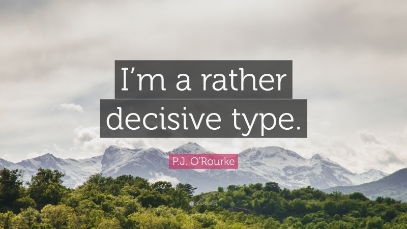 P.J. O'Rourke Quote: “I’m a rather decisive type.”