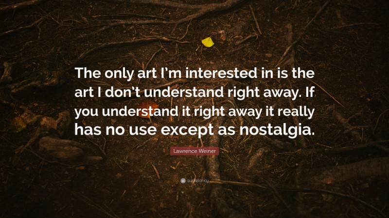 Lawrence Weiner Quote: “The only art I’m interested in is the art I don’t understand right away. If you understand it right away it really has no use except as nostalgia.”