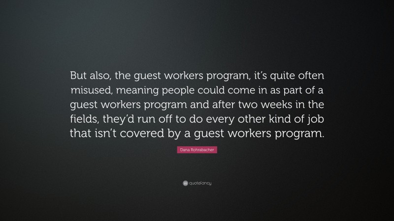 Dana Rohrabacher Quote: “But also, the guest workers program, it’s quite often misused, meaning people could come in as part of a guest workers program and after two weeks in the fields, they’d run off to do every other kind of job that isn’t covered by a guest workers program.”